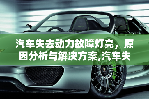 汽车失去动力故障灯亮，原因分析与解决方案,汽车失去动力故障灯亮