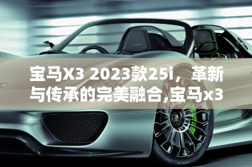 宝马X3 2023款25i，革新与传承的完美融合,宝马x32023款25i比旧款有什么区别