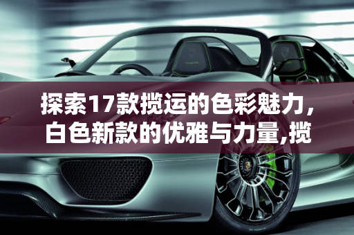 探索17款揽运的色彩魅力，白色新款的优雅与力量,揽运17款哪个颜色好看，新款白色揽运车型
