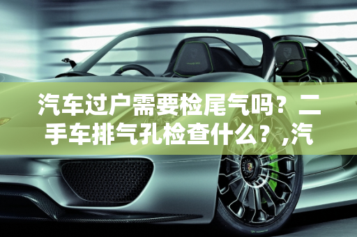 汽车过户需要检尾气吗？二手车排气孔检查什么？,汽车过户需要检尾气吗，二手车排气孔检查什么