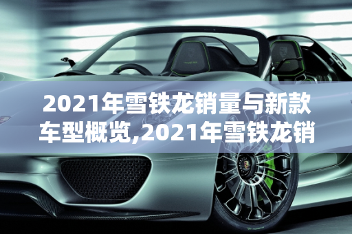 2021年雪铁龙销量与新款车型概览,2021年雪铁龙销量,2021年雪铁龙新款车型