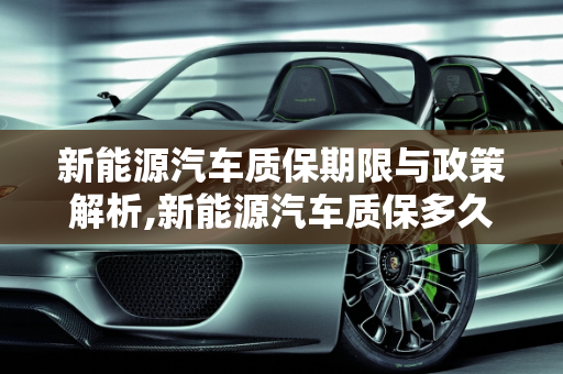 新能源汽车质保期限与政策解析,新能源汽车质保多久，新能源汽车质保
