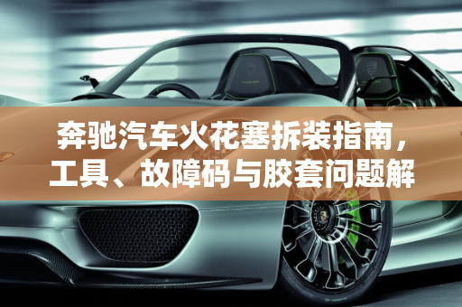 奔驰汽车火花塞拆装指南，工具、故障码与胶套问题解析,奔驰拆装火花塞需要什么工具，奔驰汽车火花塞胶套故障码