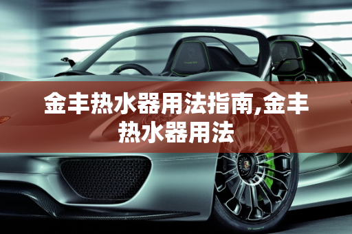 金丰热水器用法指南,金丰热水器用法