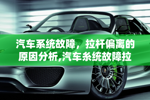 汽车系统故障，拉杆偏离的原因分析,汽车糸统故障拉杆偏离原因