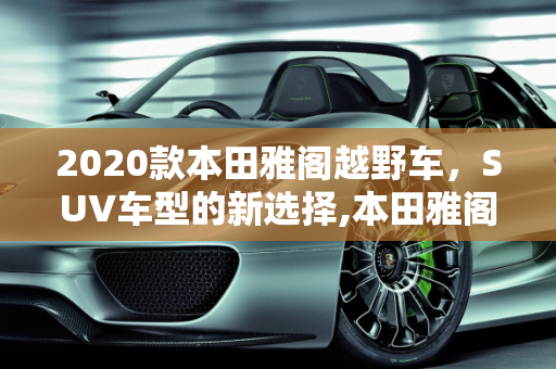 2020款本田雅阁越野车，SUV车型的新选择,本田雅阁越野车2020款落地价，本田suv车型雅阁新款