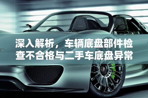 深入解析，车辆底盘部件检查不合格与二手车底盘异常识别技巧,车辆底盘部件检查不合格是什么意思,二手车地盘异常怎么看出来