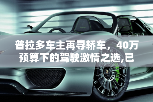 普拉多车主再寻轿车，40万预算下的驾驶激情之选,已经有一辆普拉多想再买辆轿车，40万左右，开车不佛系，有什么推荐
