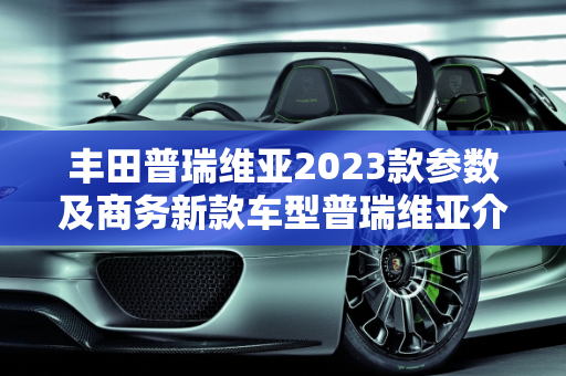 丰田普瑞维亚2023款参数及商务新款车型普瑞维亚介绍,丰田普瑞维亚2023款参数,丰田商务新款车型普瑞维亚