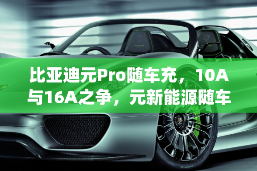 比亚迪元Pro随车充，10A与16A之争，元新能源随车充的全面解析,比亚迪元pro随车充是10a还是16a，元新能源随车