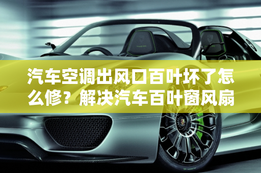 汽车空调出风口百叶坏了怎么修？解决汽车百叶窗风扇故障,汽车空调出风口百叶坏了怎么修，汽车百叶窗风扇故障