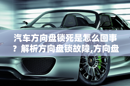 汽车方向盘锁死是怎么回事？解析方向盘锁故障,方向盘锁死是怎么回事，汽车方向盘锁故障