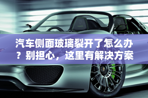 汽车侧面玻璃裂开了怎么办？别担心，这里有解决方案！,汽车侧面玻璃裂开了怎么办？别担心，这里有解决方案！