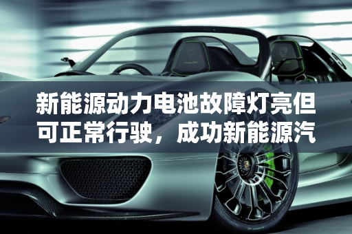 新能源动力电池故障灯亮但可正常行驶，成功新能源汽车故障解析,新能源动力电池故障灯亮但可以正常行驶，成功新能源汽车故障