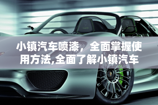 小镇汽车喷漆，全面掌握使用方法,全面了解小镇汽车喷漆的使用方法