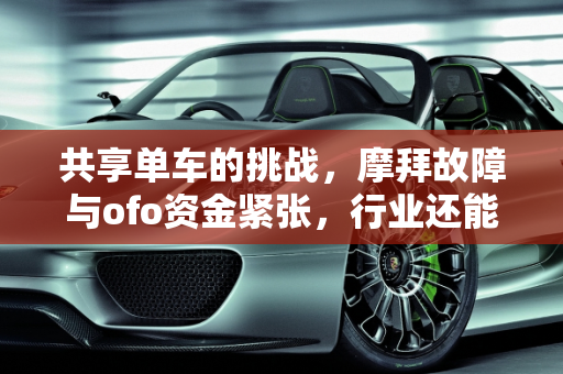 共享单车的挑战，摩拜故障与ofo资金紧张，行业还能烧钱多久？,摩拜出现故障，ofo资金紧张，共享单车还能烧钱多久