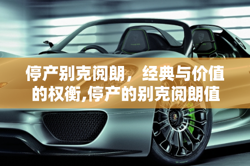 停产别克阅朗，经典与价值的权衡,停产的别克阅朗值得买吗，别克阅朗汽车报价