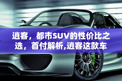 逍客，都市SUV的性价比之选，首付解析,逍客这款车怎么样，首付大概多少钱