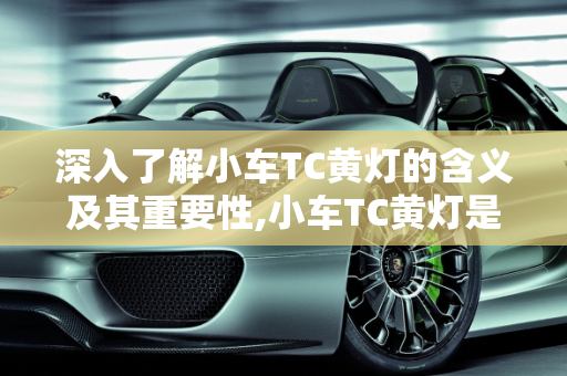 深入了解小车TC黄灯的含义及其重要性,小车TC黄灯是什么意思