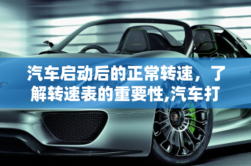汽车启动后的正常转速，了解转速表的重要性,汽车打着火后转速多少才正常？