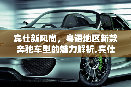 宾仕新风尚，粤语地区新款奔驰车型的魅力解析,宾仕是什么车,粤语新款奔驰车型