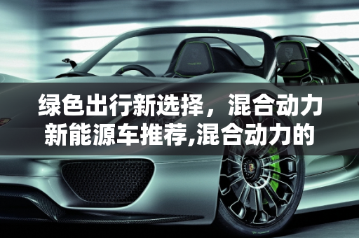 绿色出行新选择，混合动力新能源车推荐,混合动力的、能上绿色车牌的新能源车都有哪些值得推荐呢