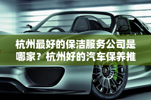 杭州最好的保洁服务公司是哪家？杭州好的汽车保养推荐,杭州最好的保洁服务公司是哪家，杭州好的汽车保养