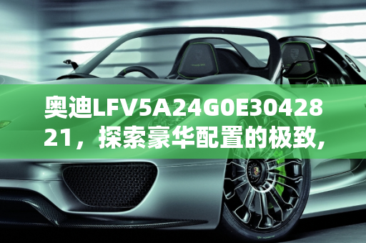 奥迪LFV5A24G0E3042821，探索豪华配置的极致,奥迪LFV5A24G0E3042821什么配置