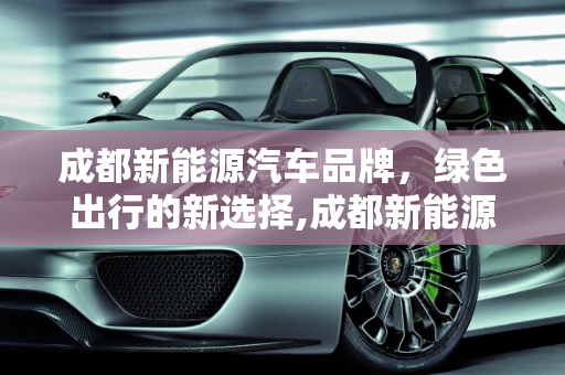 成都新能源汽车品牌，绿色出行的新选择,成都新能源汽车品牌，成都新能源汽车