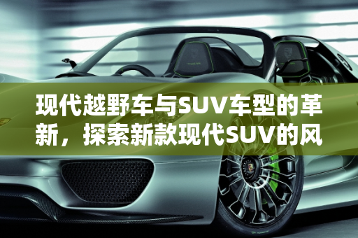 现代越野车与SUV车型的革新，探索新款现代SUV的风采,现代越野车有哪些，现代suv车型新款