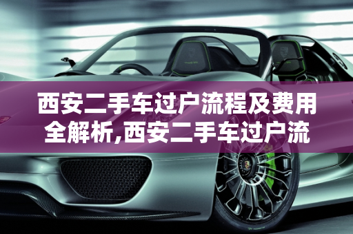 西安二手车过户流程及费用全解析,西安二手车过户流程及费用