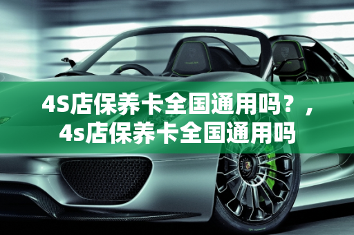 4S店保养卡全国通用吗？,4s店保养卡全国通用吗