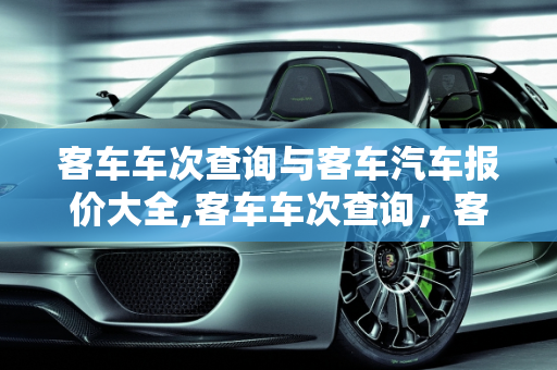 客车车次查询与客车汽车报价大全,客车车次查询，客车汽车报价大全