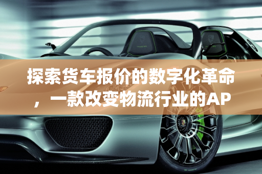 探索货车报价的数字化革命，一款改变物流行业的APP,有关于货车报价的app