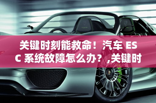 关键时刻能救命！汽车 ESC 系统故障怎么办？,关键时刻能救命！汽车 ESC 系统故障怎么办？