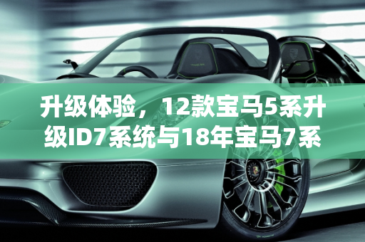 升级体验，12款宝马5系升级ID7系统与18年宝马7系改款探索,12款宝马5系可以改id7吗,18年宝马7系改新款车型