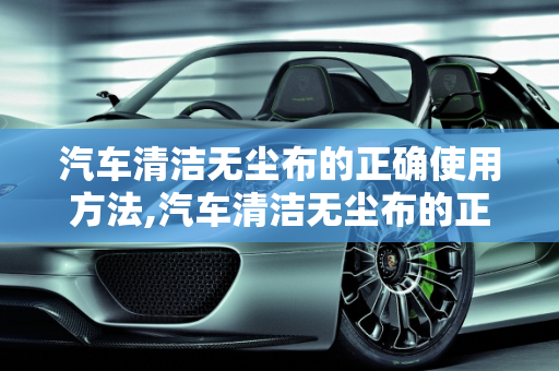 汽车清洁无尘布的正确使用方法,汽车清洁无尘布的正确使用方法