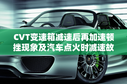 CVT变速箱减速后再加速顿挫现象及汽车点火时减速故障解析,cvt变速箱减速后再加速有顿挫,汽车点火显示减速故障