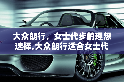 大众朗行，女士代步的理想选择,大众朗行适合女士代步吗