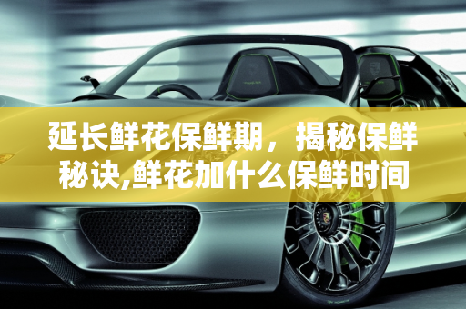 延长鲜花保鲜期，揭秘保鲜秘诀,鲜花加什么保鲜时间长