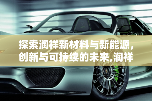 探索润祥新材料与新能源，创新与可持续的未来,润祥新材料怎么样，润祥新能源