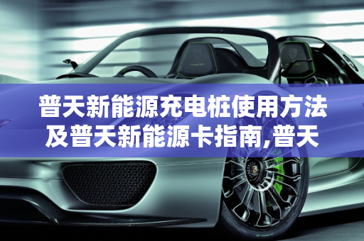 普天新能源充电桩使用方法及普天新能源卡指南,普天新能源充电桩使用方法，普天新能源卡