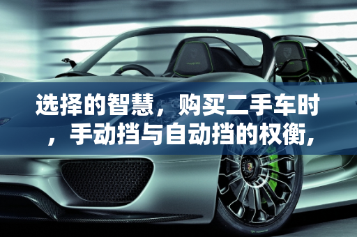 选择的智慧，购买二手车时，手动挡与自动挡的权衡,购买二手车是买手动挡好还是自动挡，二手车为什么买手动挡车