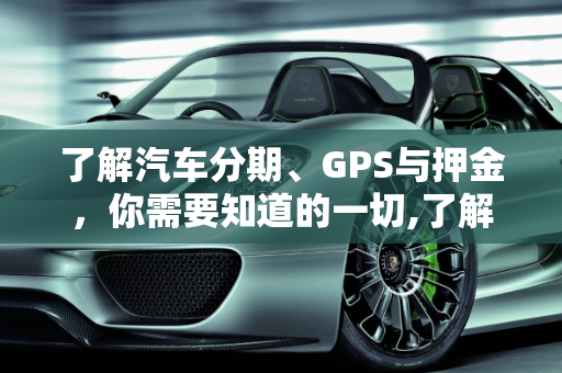 了解汽车分期、GPS与押金，你需要知道的一切,了解汽车分期 GPS 押金，你需要知道的一切