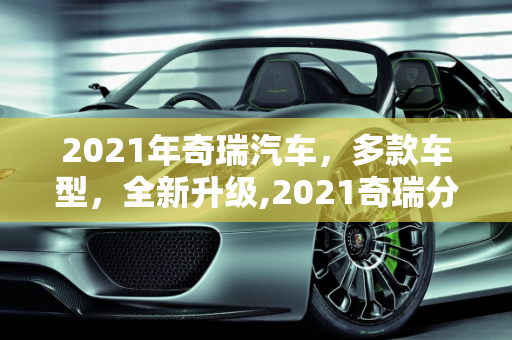 2021年奇瑞汽车，多款车型，全新升级,2021奇瑞分几款车型，奇瑞最新款车型2021款