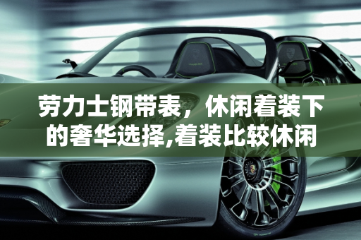 劳力士钢带表，休闲着装下的奢华选择,着装比较休闲，想买一只6万以下的劳力士钢带表，有哪些推荐呢