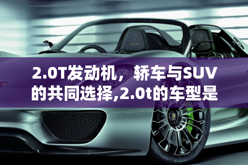 2.0T发动机，轿车与SUV的共同选择,2.0t的车型是轿车还是suv