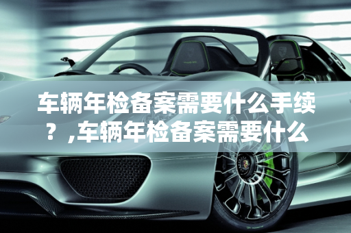 车辆年检备案需要什么手续？,车辆年检备案需要什么手续