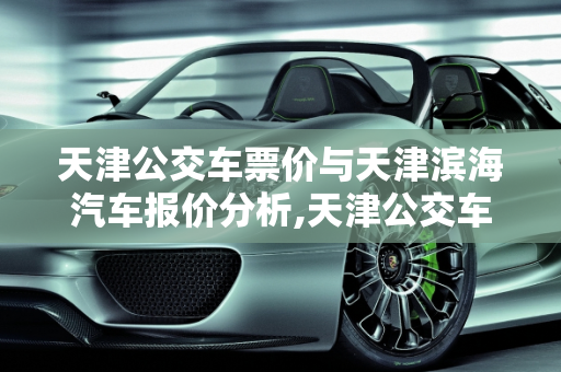 天津公交车票价与天津滨海汽车报价分析,天津公交车票价，天津滨海汽车报价