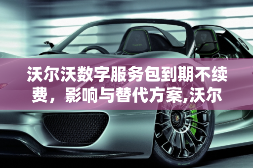 沃尔沃数字服务包到期不续费，影响与替代方案,沃尔沃数字服务包到期不续费